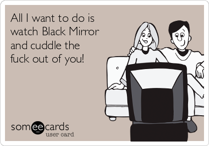 All I want to do is
watch Black Mirror
and cuddle the
fuck out of you!