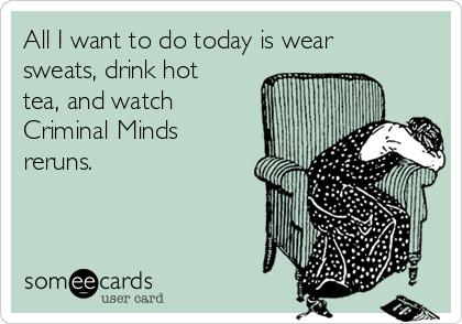 All I want to do today is wear
sweats, drink hot
tea, and watch
Criminal Minds
reruns. 