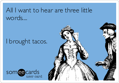 All I want to hear are three little
words....


I brought tacos.