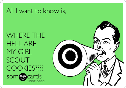 All I want to know is,


WHERE THE
HELL ARE
MY GIRL
SCOUT 
COOKIES????