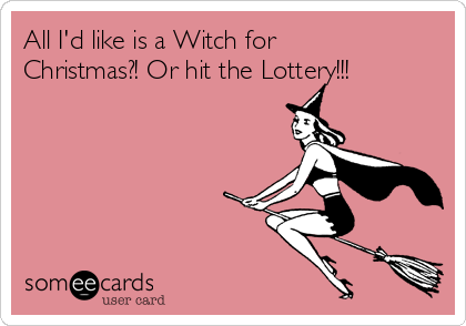 All I'd like is a Witch for
Christmas?! Or hit the Lottery!!!