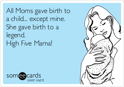 All Moms gave birth to 
a child... except mine. 
She gave birth to a
legend. 
High Five Mama! 