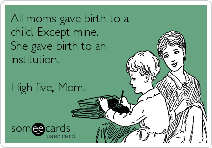 All moms gave birth to a
child. Except mine.
She gave birth to an
institution.

High five, Mom.