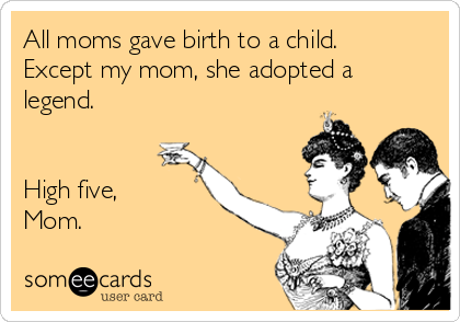 All moms gave birth to a child.
Except my mom, she adopted a
legend. 


High five,
Mom.