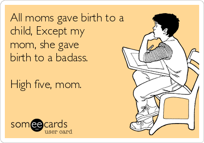 All moms gave birth to a
child, Except my
mom, she gave
birth to a badass.

High five, mom.