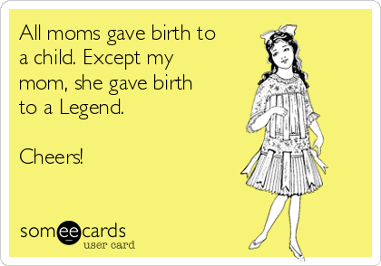 All moms gave birth to
a child. Except my
mom, she gave birth
to a Legend. 

Cheers! 