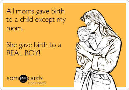All moms gave birth
to a child except my
mom.

She gave birth to a
REAL BOY!