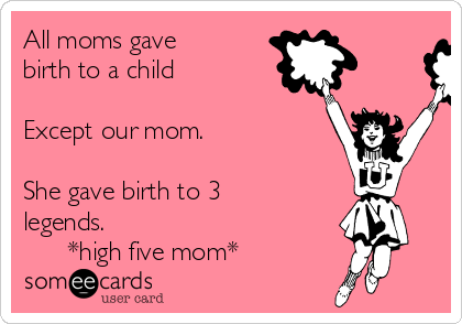 All moms gave
birth to a child

Except our mom.

She gave birth to 3
legends.
      *high five mom*
