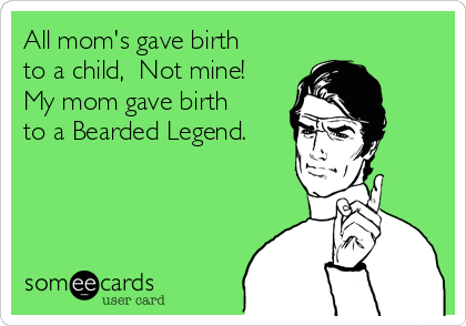 All mom's gave birth
to a child,  Not mine! 
My mom gave birth
to a Bearded Legend.

