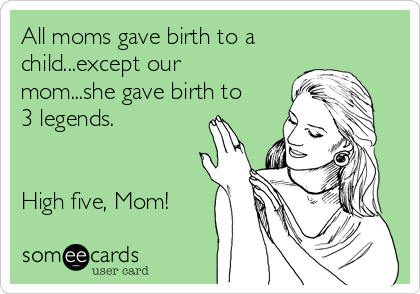 All moms gave birth to a
child...except our
mom...she gave birth to
3 legends.


High five, Mom!