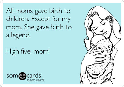 All moms gave birth to
children. Except for my
mom. She gave birth to
a legend.

High five, mom!