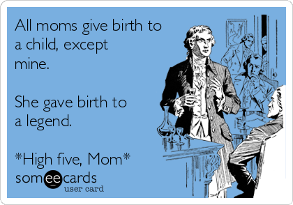 All moms give birth to
a child, except
mine.

She gave birth to
a legend.

*High five, Mom*