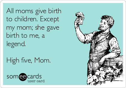 All moms give birth
to children. Except
my mom; she gave
birth to me, a
legend.

High five, Mom.