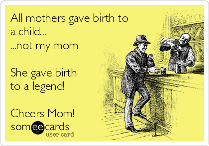 All mothers gave birth to
a child...
...not my mom

She gave birth
to a legend!

Cheers Mom!