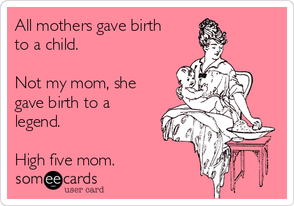 All mothers gave birth
to a child.

Not my mom, she
gave birth to a
legend.

High five mom.