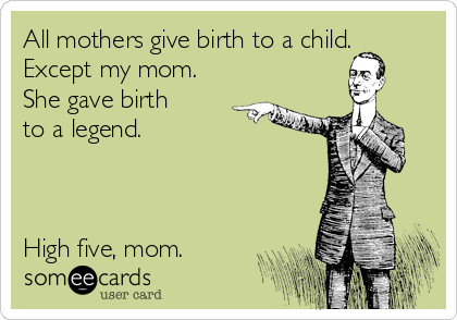 All mothers give birth to a child. 
Except my mom. 
She gave birth
to a legend. 



High five, mom. 