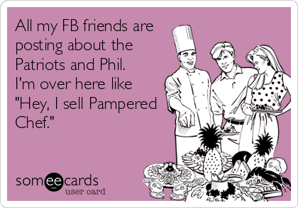 All my FB friends are
posting about the
Patriots and Phil. 
I'm over here like
"Hey, I sell Pampered
Chef."   