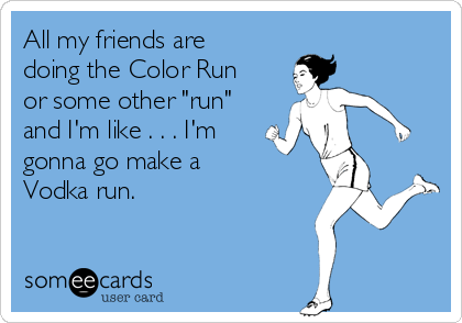 All my friends are
doing the Color Run
or some other "run"
and I'm like . . . I'm
gonna go make a
Vodka run. 