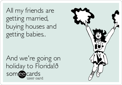 All my friends are
getting married,
buying houses and
getting babies..


And we're going on
holiday to Florida!?