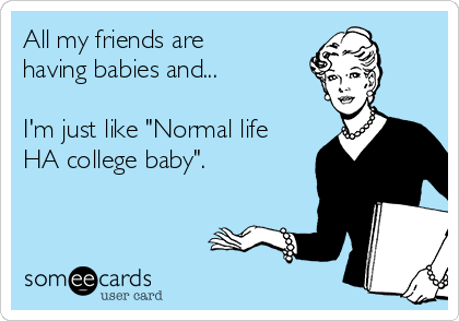 All my friends are
having babies and...

I'm just like "Normal life
HA college baby".