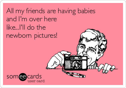 All my friends are having babies
and I'm over here
like...I'll do the
newborn pictures!