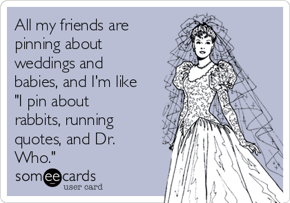 All my friends are
pinning about
weddings and
babies, and I'm like
"I pin about
rabbits, running
quotes, and Dr.
Who."