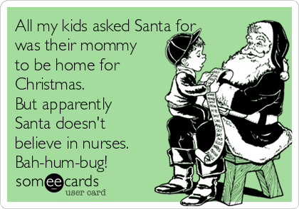 All my kids asked Santa for
was their mommy
to be home for
Christmas.                
But apparently
Santa doesn't
believe in nurses.
Bah-hum-bug!