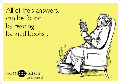 All of life's answers, 
can be found 
by reading 
banned books...