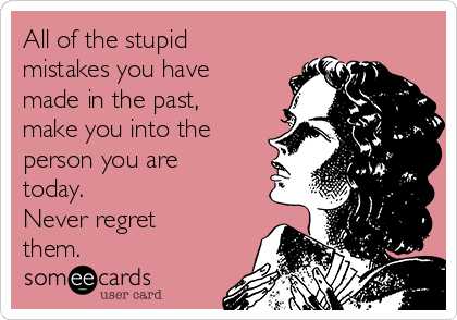 All of the stupid
mistakes you have
made in the past,
make you into the
person you are
today.
Never regret
them.