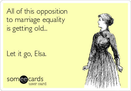 All of this opposition
to marriage equality
is getting old...


Let it go, Elsa.