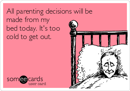 All parenting decisions will be
made from my
bed today. It's too
cold to get out. 