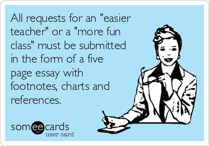 All requests for an "easier
teacher" or a "more fun
class" must be submitted
in the form of a five
page essay with
footnotes, charts and
references.