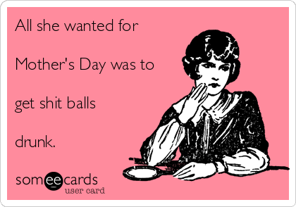 All she wanted for

Mother's Day was to

get shit balls

drunk. 