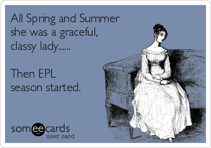 All Spring and Summer
she was a graceful,
classy lady......

Then EPL
season started.