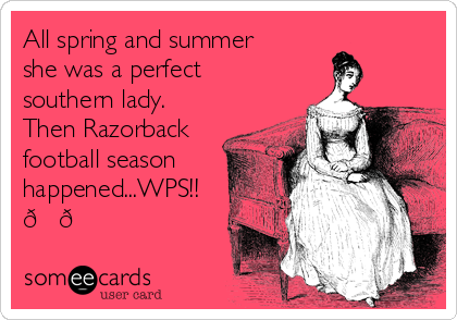 All spring and summer
she was a perfect
southern lady.
Then Razorback
football season
happened...WPS!!
