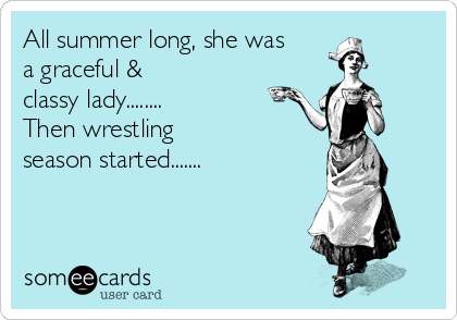 All summer long, she was
a graceful &
classy lady........
Then wrestling
season started.......