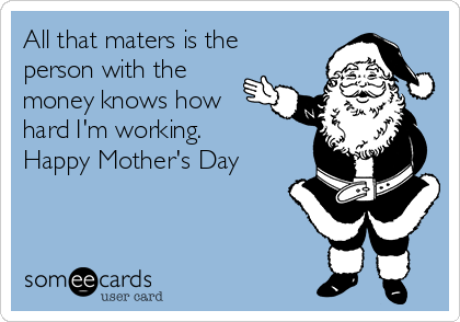 All that maters is the
person with the
money knows how
hard I'm working.
Happy Mother's Day