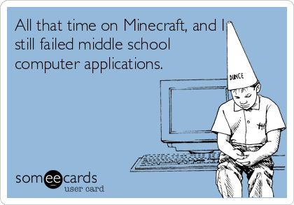 All that time on Minecraft, and I
still failed middle school
computer applications.