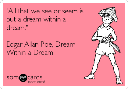 "All that we see or seem is
but a dream within a
dream."

Edgar Allan Poe, Dream
Within a Dream