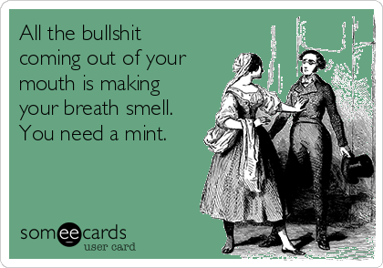 All the bullshit
coming out of your 
mouth is making
your breath smell.
You need a mint.
