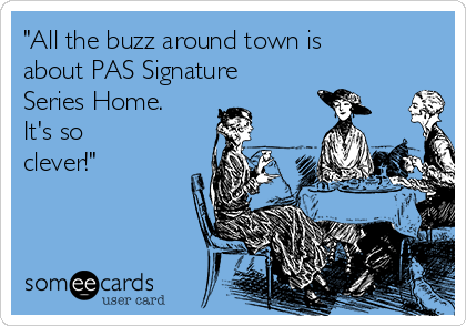 "All the buzz around town is
about PAS Signature
Series Home.
It's so
clever!" 
