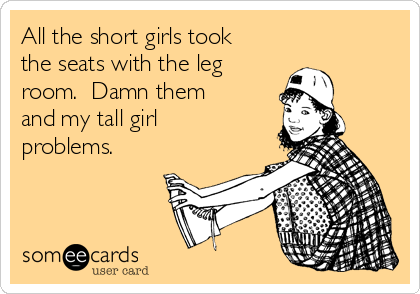 All the short girls took
the seats with the leg
room.  Damn them
and my tall girl
problems.  