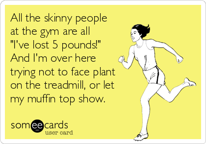All the skinny people
at the gym are all
"I've lost 5 pounds!"
And I'm over here
trying not to face plant
on the treadmill, or let
my muffin top show. 