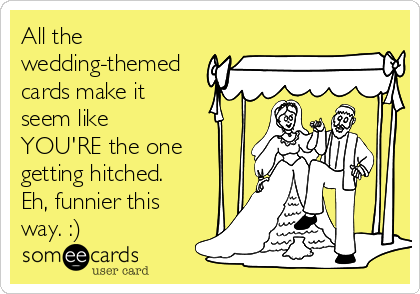 All the
wedding-themed
cards make it
seem like
YOU'RE the one
getting hitched. 
Eh, funnier this
way. :)