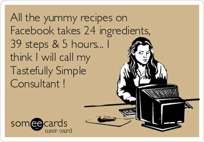 All the yummy recipes on
Facebook takes 24 ingredients,
39 steps & 5 hours... I
think I will call my
Tastefully Simple
Consultant !