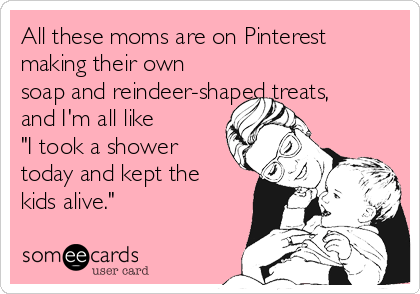 All these moms are on Pinterest
making their own
soap and reindeer-shaped treats,
and I'm all like 
"I took a shower
today and kept the
kids alive."