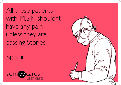 All these patients
with M.S.K. shouldnt
have any pain
unless they are
passing Stones

NOT!!!