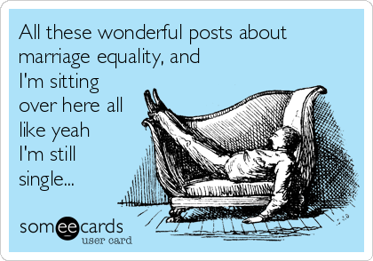 All these wonderful posts about
marriage equality, and
I'm sitting
over here all
like yeah
I'm still
single...