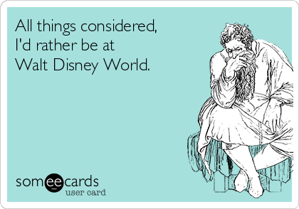 All things considered, 
I'd rather be at
Walt Disney World.