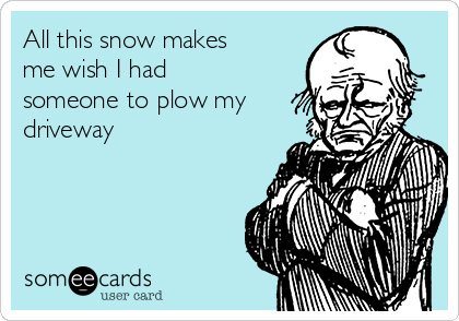All this snow makes
me wish I had
someone to plow my
driveway 